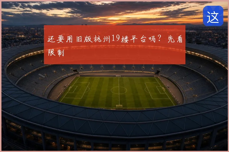 还要用旧版杭州19楼平台吗？先看限制