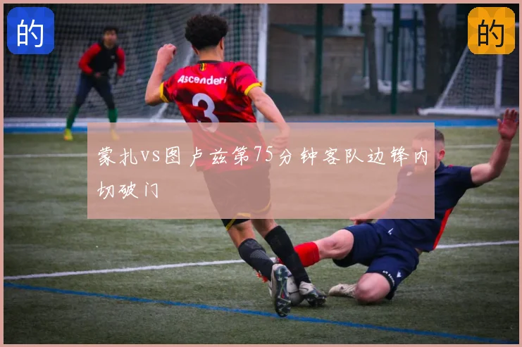 蒙扎vs图卢兹第75分钟客队边锋内切破门