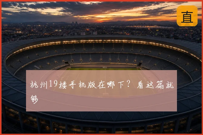 杭州19楼手机版在哪下？看这篇就够